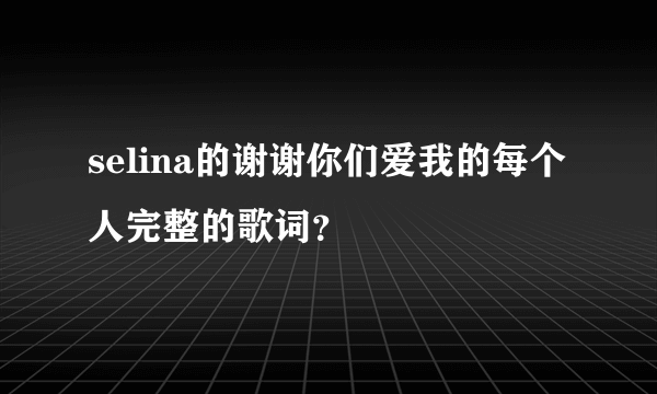 selina的谢谢你们爱我的每个人完整的歌词？