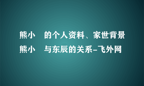 熊小玥的个人资料、家世背景熊小玥与东辰的关系-飞外网