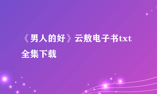 《男人的好》云敖电子书txt全集下载