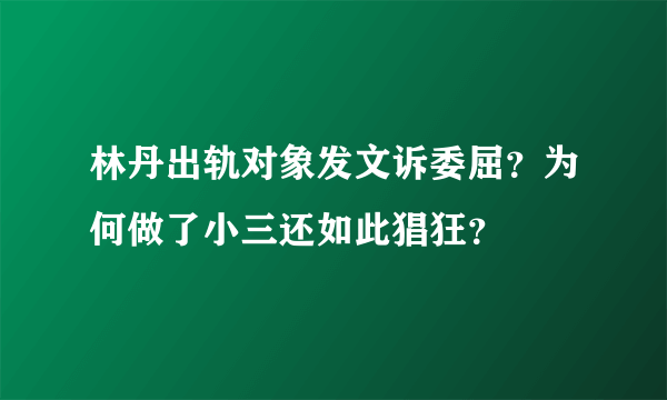 林丹出轨对象发文诉委屈？为何做了小三还如此猖狂？