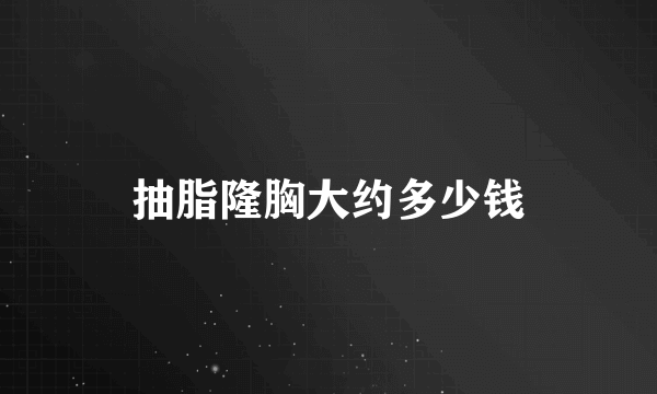 抽脂隆胸大约多少钱