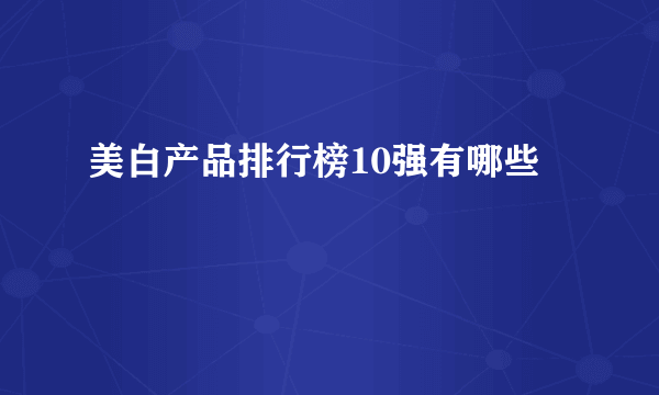 美白产品排行榜10强有哪些