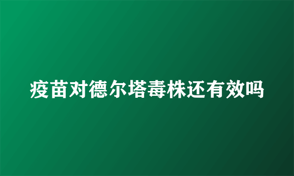 疫苗对德尔塔毒株还有效吗