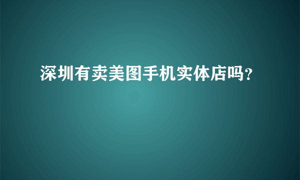 深圳有卖美图手机实体店吗？