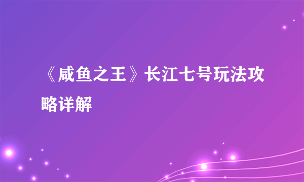 《咸鱼之王》长江七号玩法攻略详解