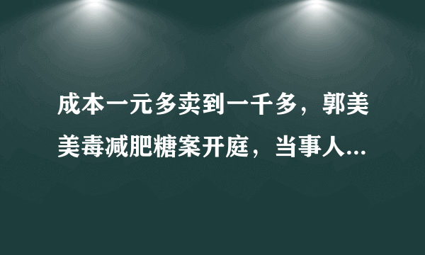 成本一元多卖到一千多，郭美美毒减肥糖案开庭，当事人将面临什么处罚？