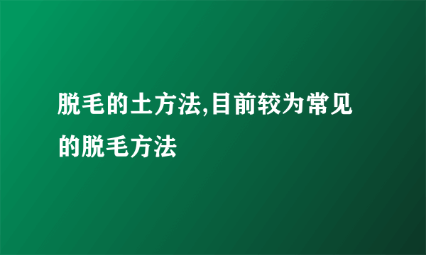 脱毛的土方法,目前较为常见的脱毛方法