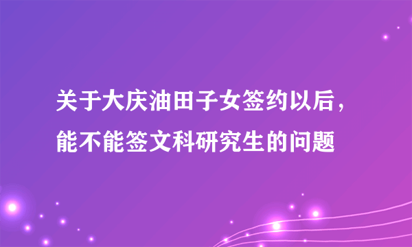 关于大庆油田子女签约以后，能不能签文科研究生的问题