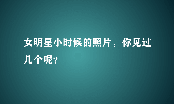 女明星小时候的照片，你见过几个呢？