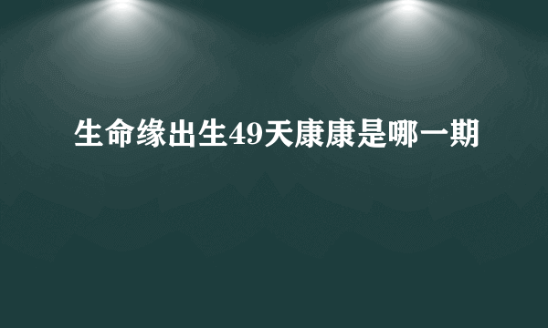 生命缘出生49天康康是哪一期