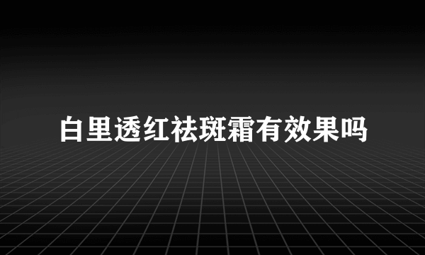 白里透红祛斑霜有效果吗