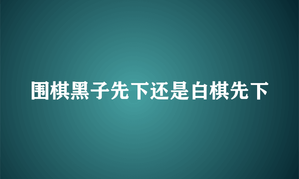 围棋黑子先下还是白棋先下