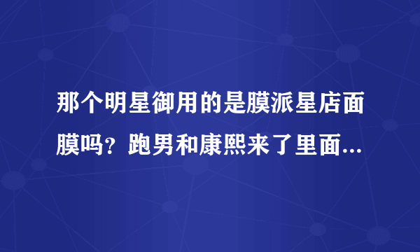 那个明星御用的是膜派星店面膜吗？跑男和康熙来了里面说的是不是这个？