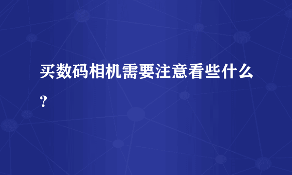 买数码相机需要注意看些什么？