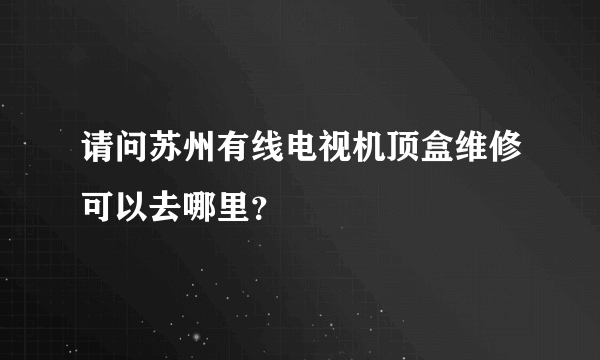 请问苏州有线电视机顶盒维修可以去哪里？