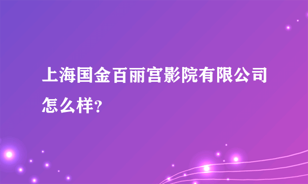 上海国金百丽宫影院有限公司怎么样？