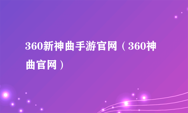 360新神曲手游官网（360神曲官网）