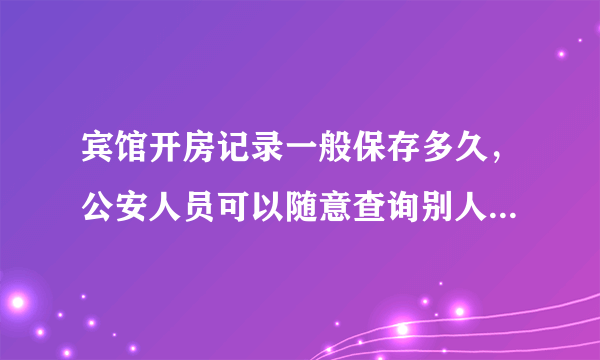 宾馆开房记录一般保存多久，公安人员可以随意查询别人的开房记录吗