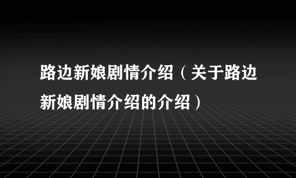 路边新娘剧情介绍（关于路边新娘剧情介绍的介绍）