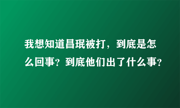 我想知道昌珉被打，到底是怎么回事？到底他们出了什么事？