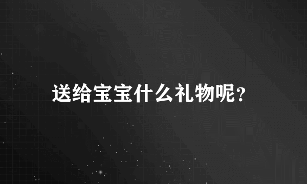 送给宝宝什么礼物呢？