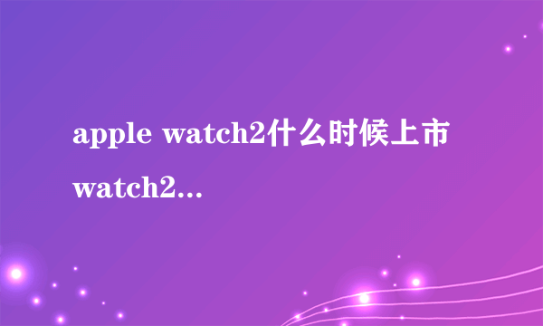 apple watch2什么时候上市 watch2官方上市时间确定