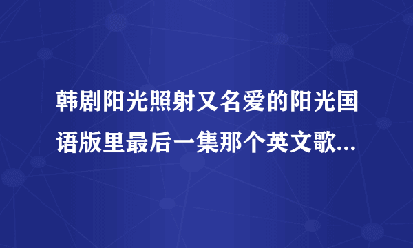 韩剧阳光照射又名爱的阳光国语版里最后一集那个英文歌曲叫什么？