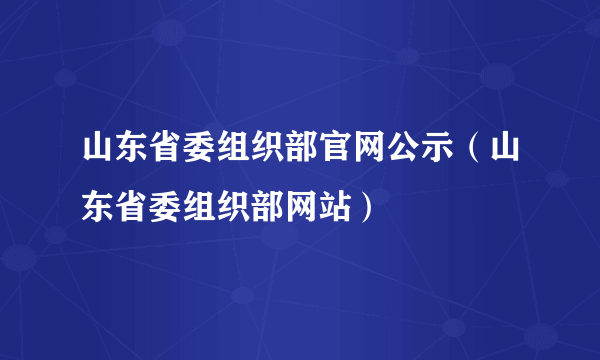 山东省委组织部官网公示（山东省委组织部网站）