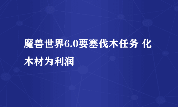 魔兽世界6.0要塞伐木任务 化木材为利润