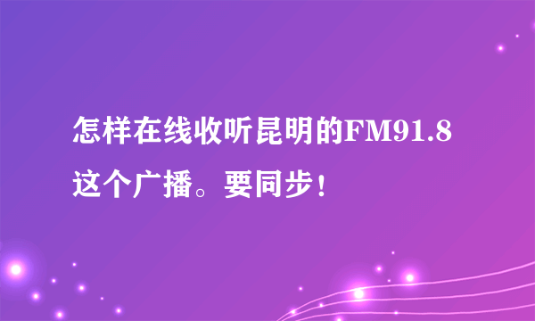 怎样在线收听昆明的FM91.8这个广播。要同步！