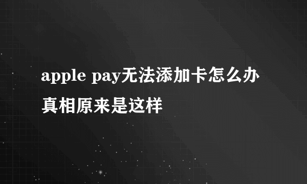 apple pay无法添加卡怎么办 真相原来是这样