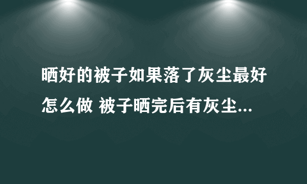 晒好的被子如果落了灰尘最好怎么做 被子晒完后有灰尘如何处理