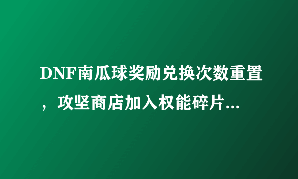 DNF南瓜球奖励兑换次数重置，攻坚商店加入权能碎片礼盒，刷CXK可获得0~2材料，如何？