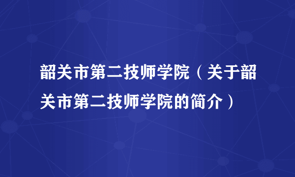 韶关市第二技师学院（关于韶关市第二技师学院的简介）