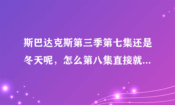 斯巴达克斯第三季第七集还是冬天呢，怎么第八集直接就夏天了？是不是缺了些什么？