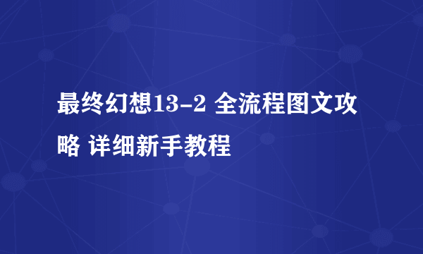 最终幻想13-2 全流程图文攻略 详细新手教程