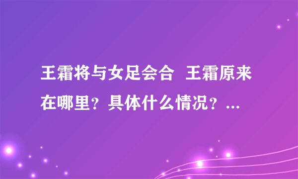 王霜将与女足会合  王霜原来在哪里？具体什么情况？-飞外网