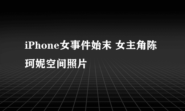 iPhone女事件始末 女主角陈珂妮空间照片