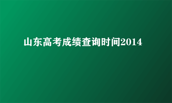 山东高考成绩查询时间2014