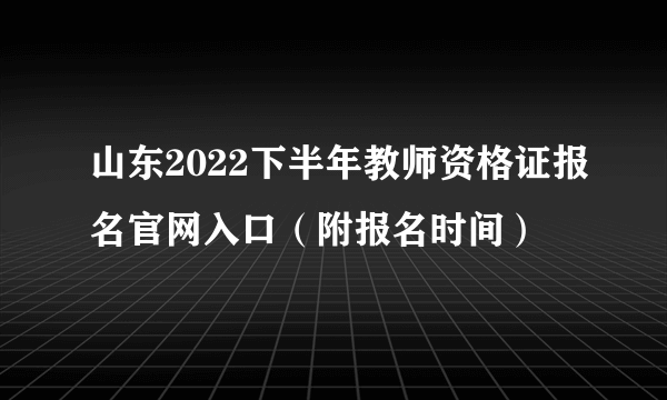 山东2022下半年教师资格证报名官网入口（附报名时间）