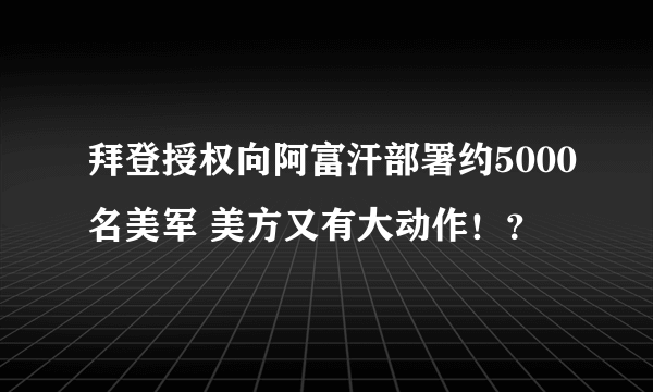 拜登授权向阿富汗部署约5000名美军 美方又有大动作！？