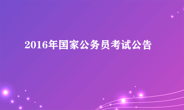 2016年国家公务员考试公告