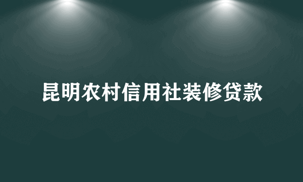 昆明农村信用社装修贷款