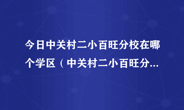 今日中关村二小百旺分校在哪个学区（中关村二小百旺分校如何）