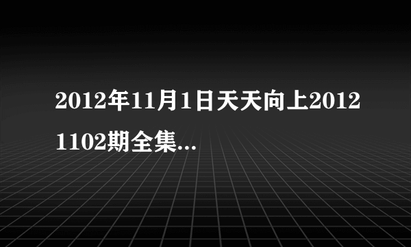 2012年11月1日天天向上20121102期全集在线观看，湖南卫视直播