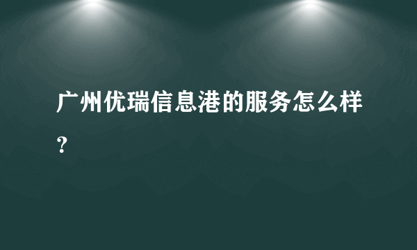 广州优瑞信息港的服务怎么样？