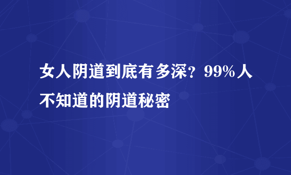 女人阴道到底有多深？99%人不知道的阴道秘密