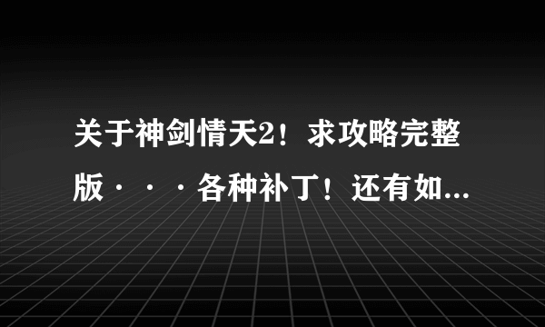 关于神剑情天2！求攻略完整版···各种补丁！还有如何快速升级！高级宝宝！坐骑等等！ 可以查看地图的 补