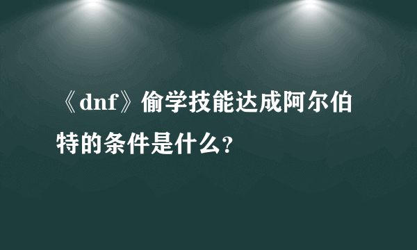 《dnf》偷学技能达成阿尔伯特的条件是什么？