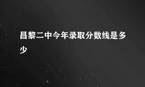 昌黎二中今年录取分数线是多少